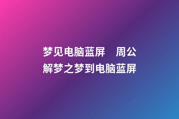 梦见电脑蓝屏　周公解梦之梦到电脑蓝屏